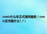 cnnic什么年正式提供服務(wù)（cnnic證書(shū)是什么?_?）