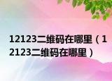 12123二維碼在哪里（12123二維碼在哪里）