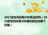 2017款東風(fēng)標(biāo)致308質(zhì)量好嗎（2013款東風(fēng)標(biāo)致308銀色和白色那個(gè)好看）