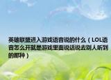 英雄聯(lián)盟進(jìn)入游戲語(yǔ)音說(shuō)的什么（LOL語(yǔ)音怎么開(kāi)就是游戲里面說(shuō)話(huà)說(shuō)去別人聽(tīng)到的那種）