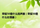 榮耀50是什么揚(yáng)聲器（榮耀50是什么處理器）