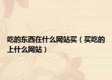 吃的東西在什么網(wǎng)站買（買吃的上什么網(wǎng)站）