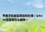 蘋果手機被監(jiān)管如何處理（iphone受監(jiān)管怎么解除）