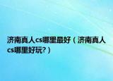 濟(jì)南真人cs哪里最好（濟(jì)南真人cs哪里好玩?）