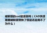 破解版的cad能更新嗎（CAD快速看圖破解版替換了但是還是用不了為什么）