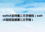switch支持第三方手柄嗎（switch如何連接第三方手柄）