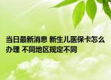 當日最新消息 新生兒醫(yī)?？ㄔ趺崔k理 不同地區(qū)規(guī)定不同