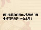 阿牛桃花朵朵開mv完整版（阿牛桃花朵朵開mv女主角）