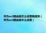 華為ax3路由器怎么設(shè)置網(wǎng)速快（華為ax3路由器怎么設(shè)置）