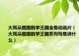 大耳朵圖圖數(shù)學王國全集動畫片（大耳朵圖圖數(shù)學王國系列每集講什么）