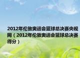 2012年倫敦奧運(yùn)會(huì)籃球總決賽央視網(wǎng)（2012年倫敦奧運(yùn)會(huì)籃球總決賽得分）