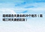 昆明適合夫妻去的20個(gè)地方（昆明三對(duì)夫妻的區(qū)別）