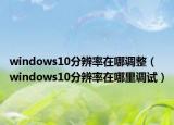 windows10分辨率在哪調(diào)整（windows10分辨率在哪里調(diào)試）