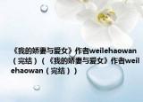 《我的嬌妻與愛女》作者weilehaowan（完結(jié)）（《我的嬌妻與愛女》作者weilehaowan（完結(jié)））