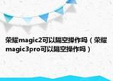 榮耀magic2可以隔空操作嗎（榮耀magic3pro可以隔空操作嗎）