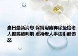 當日最新消息 保姆用廢棄尿墊給老人擦嘴被判刑 虐待老人手法引起憤怒