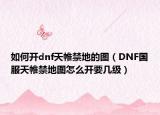 如何開dnf天帷禁地的圖（DNF國服天帷禁地圖怎么開要幾級(jí)）