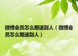 微博會(huì)員怎么贈(zèng)送別人（微博會(huì)員怎么贈(zèng)送別人）