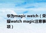 華為magic watch（榮耀watch magic注意事項(xiàng)）