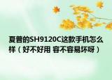 夏普的SH9120C這款手機怎么樣（好不好用 容不容易壞呀）