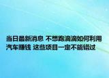 當(dāng)日最新消息 不想跑滴滴如何利用汽車(chē)賺錢(qián) 這些項(xiàng)目一定不能錯(cuò)過(guò)