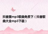 抖音里mp3歌曲免費下（抖音歌曲大全mp3下載）