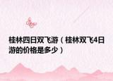 桂林四日雙飛游（桂林雙飛4日游的價(jià)格是多少）