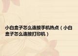 小白盒子怎么連接手機(jī)熱點(diǎn)（小白盒子怎么連接打印機(jī)）