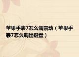 蘋果手表7怎么調(diào)震動（蘋果手表7怎么調(diào)出鍵盤）