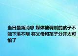 當日最新消息 媒體被調(diào)劑的孩子不能下落不明 將父母和孩子分開太可怕了