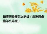 印度唇盤(pán)族怎么吃飯（非洲唇盤(pán)族怎么吃飯）