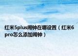 紅米5plus鬧鐘在哪設(shè)置（紅米6pro怎么添加鬧鐘）