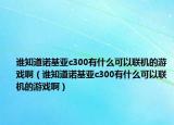 誰(shuí)知道諾基亞c300有什么可以聯(lián)機(jī)的游戲啊（誰(shuí)知道諾基亞c300有什么可以聯(lián)機(jī)的游戲啊）