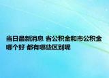 當(dāng)日最新消息 省公積金和市公積金哪個(gè)好 都有哪些區(qū)別呢