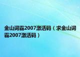 金山詞霸2007激活碼（求金山詞霸2007激活碼）