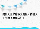 騰訊大王卡用不了流量（騰訊大王卡用了后悔\