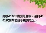 高鐵d1881有充電的嘛（請(qǐng)問(wèn)d101次列車能給手機(jī)充電么）