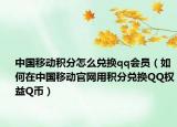 中國(guó)移動(dòng)積分怎么兌換qq會(huì)員（如何在中國(guó)移動(dòng)官網(wǎng)用積分兌換QQ權(quán)益Q幣）