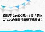 摩托羅拉xt800圖片（摩托羅拉XT800應(yīng)用軟件哪里下載最好）