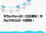 華為p20pro掃一掃在哪找（華為p20怎么掃一掃購物）