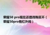榮耀50 pro現(xiàn)在還值得購(gòu)買不（榮耀50pro有紅外嗎）
