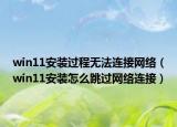 win11安裝過程無法連接網(wǎng)絡(luò)（win11安裝怎么跳過網(wǎng)絡(luò)連接）