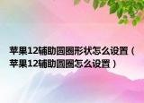 蘋果12輔助圓圈形狀怎么設置（蘋果12輔助圓圈怎么設置）
