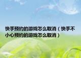 快手預(yù)約的游戲怎么取消（快手不小心預(yù)約的游戲怎么取消）