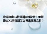 榮耀路由x1增強(qiáng)版wifi設(shè)置（榮耀路由X1增強(qiáng)版怎么導(dǎo)出配置文件）