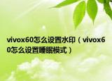 vivox60怎么設(shè)置水?。╲ivox60怎么設(shè)置睡眠模式）