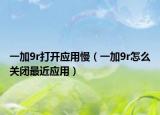 一加9r打開應用慢（一加9r怎么關閉最近應用）