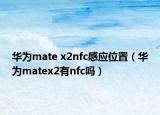 華為mate x2nfc感應位置（華為matex2有nfc嗎）