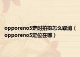 opporeno5定時(shí)拍攝怎么取消（opporeno5定位在哪）