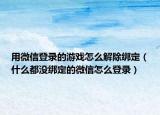 用微信登錄的游戲怎么解除綁定（什么都沒綁定的微信怎么登錄）